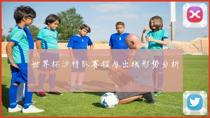 世界杯沙特队赛程与出线形势分析