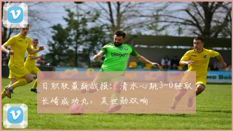 日职联最新战报：清水心跳3-0轻取长崎成功丸，吴世勋双响