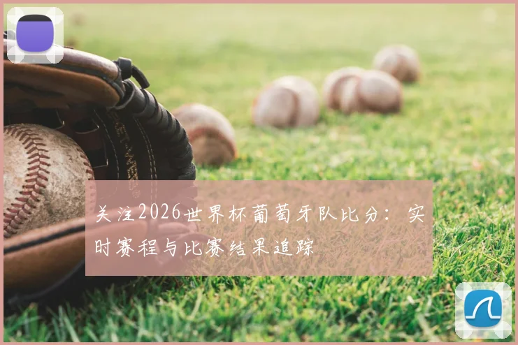 关注2026世界杯葡萄牙队比分：实时赛程与比赛结果追踪