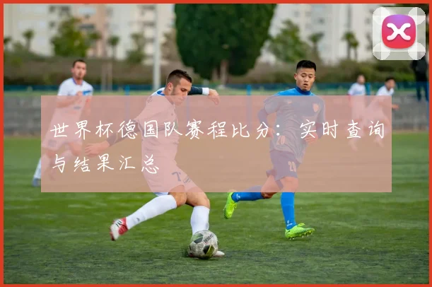 世界杯德国队赛程比分：实时查询与结果汇总