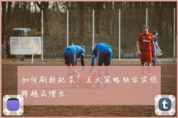 如何刷新纪录？五大策略助你实现跨越式增长