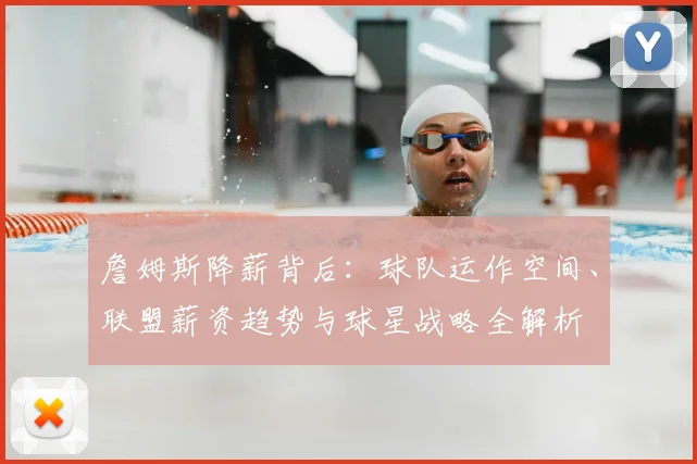 詹姆斯降薪背后：球队运作空间、联盟薪资趋势与球星战略全解析