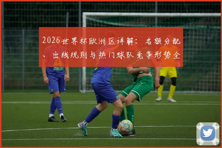 2026世界杯欧洲区详解：名额分配、出线规则与热门球队竞争形势全览