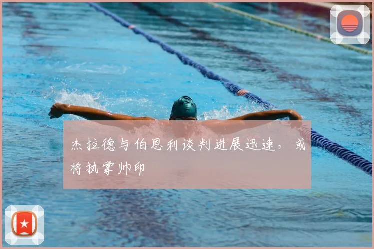 杰拉德与伯恩利谈判进展迅速，或将执掌帅印