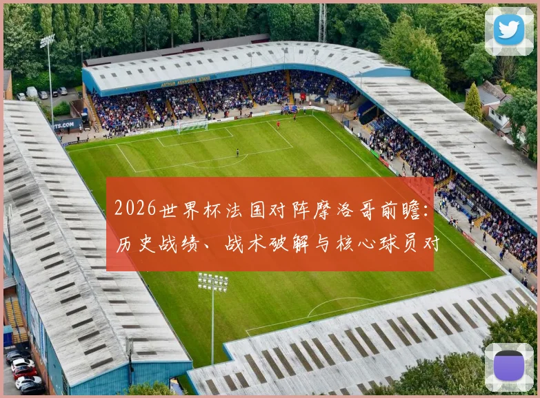 2026世界杯法国对阵摩洛哥前瞻：历史战绩、战术破解与核心球员对决全解析