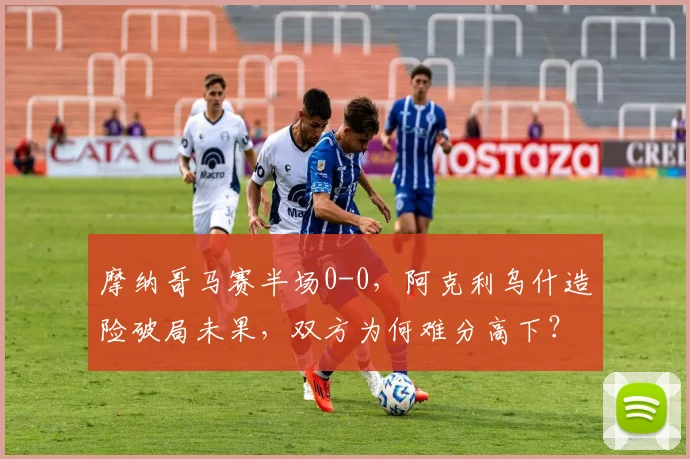 摩纳哥马赛半场0-0，阿克利乌什造险破局未果，双方为何难分高下？