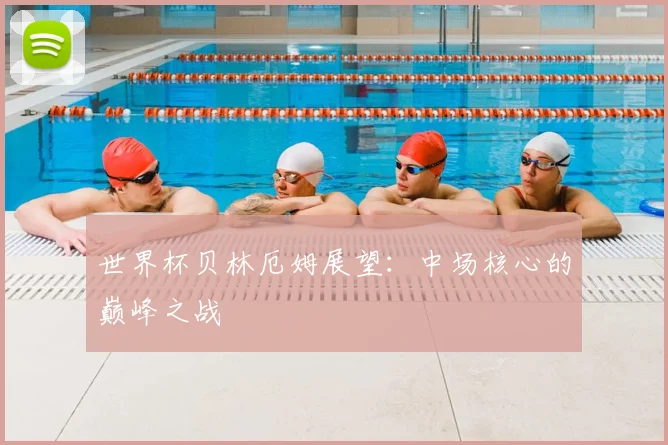 世界杯贝林厄姆展望：中场核心的巅峰之战