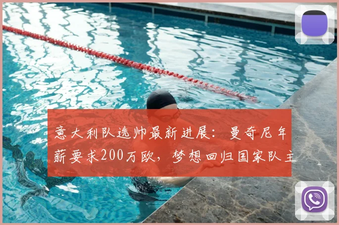 意大利队选帅最新进展：曼奇尼年薪要求200万欧，梦想回归国家队主帅职位
