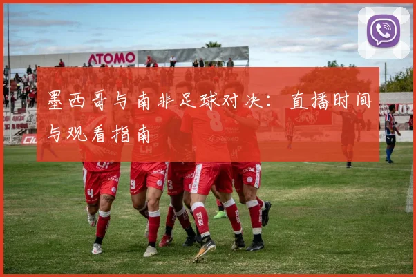 墨西哥与南非足球对决：直播时间与观看指南