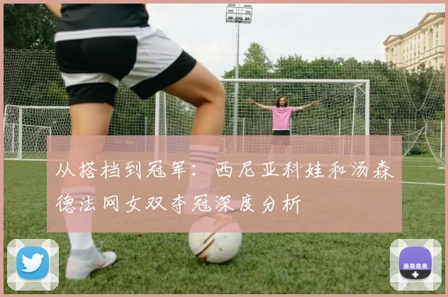 从搭档到冠军：西尼亚科娃和汤森德法网女双夺冠深度分析