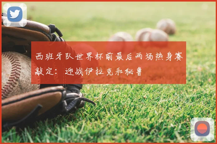 西班牙队世界杯前最后两场热身赛敲定：迎战伊拉克和秘鲁