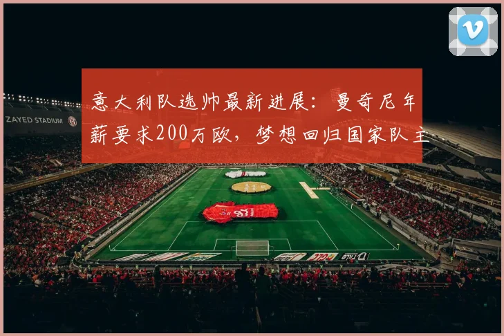 意大利队选帅最新进展：曼奇尼年薪要求200万欧，梦想回归国家队主帅职位