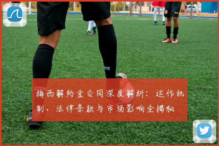梅西解约金合同深度解析：运作机制、法律条款与市场影响全揭秘