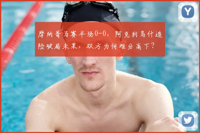 摩纳哥马赛半场0-0，阿克利乌什造险破局未果，双方为何难分高下？